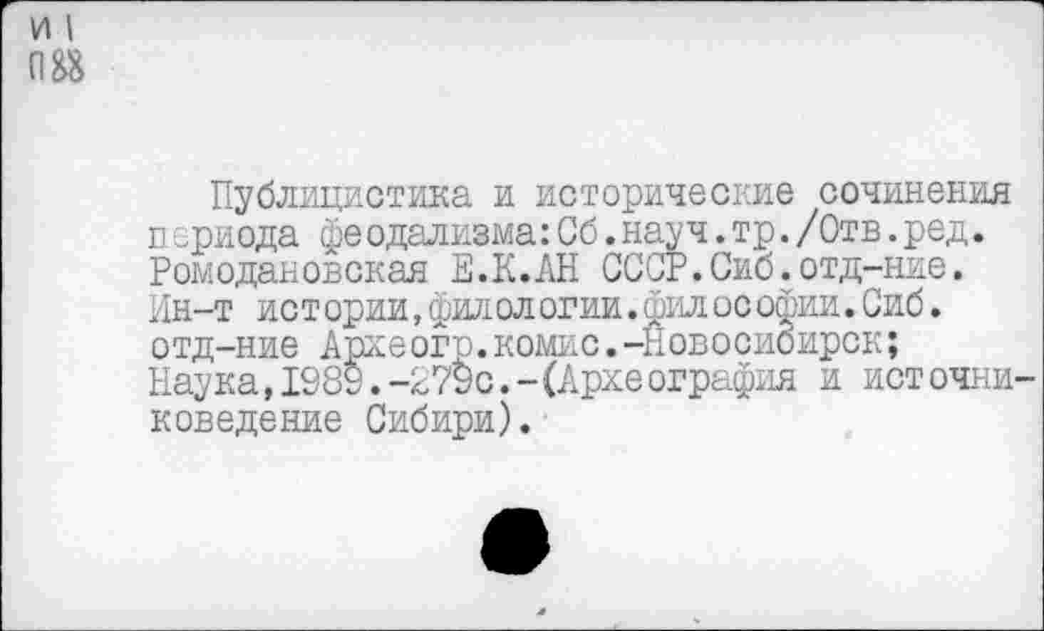 ﻿Публицистика и исторические сочинения п ериода феодализма:Сб.науч.тр./Отв.ред. Ромодановская Е.К.АН СССР.Сиб.отд-ние. 11н-т ист ории, фил ол огии. сбил ос офии. Сиб. отд-ние Археогр.комис.-Новосибирск; Наука,1989.-279с.-(Археография и источни поведение Сибири).